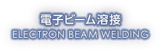 電子ビーム溶接 ELECTRON BEAM WELDING